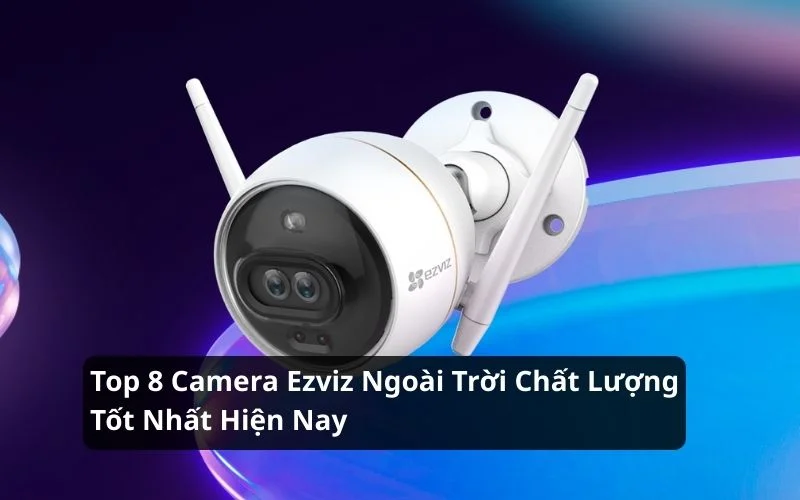 Top 8 Camera Ezviz Ngoài Trời Chất Lượng Tốt Nhất Hiện Nay