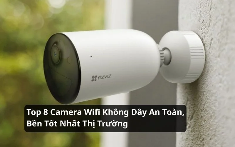 Top 8 Camera Wifi Không Dây An Toàn, Bền Tốt Nhất Thị Trường