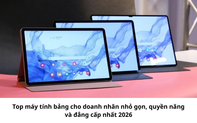 Top máy tính bảng cho doanh nhân nhỏ gọn, quyền năng và đẳng cấp nhất 2026